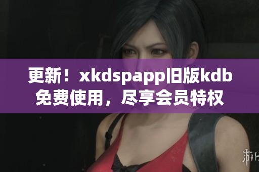 更新！xkdspapp旧版kdb免费使用，尽享会员特权