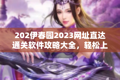 202伊春园2023网址直达通关软件攻略大全，轻松上手无障碍