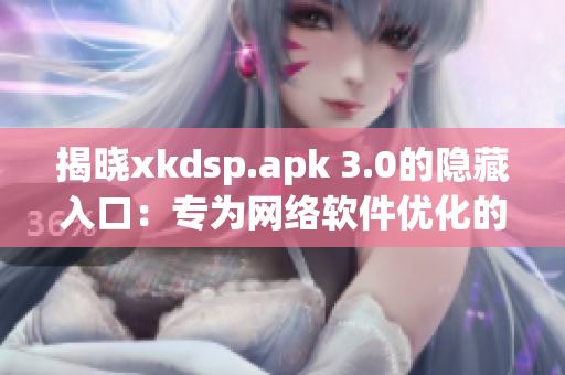 揭晓xkdsp.apk 3.0的隐藏入口：专为网络软件优化的新特色