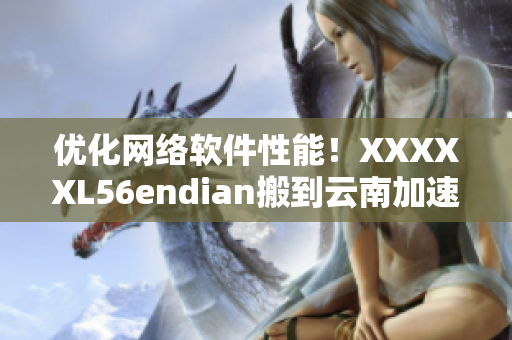 优化网络软件性能！XXXXXL56endian搬到云南加速大流量处理