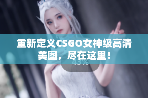 重新定义CSGO女神级高清美图，尽在这里！