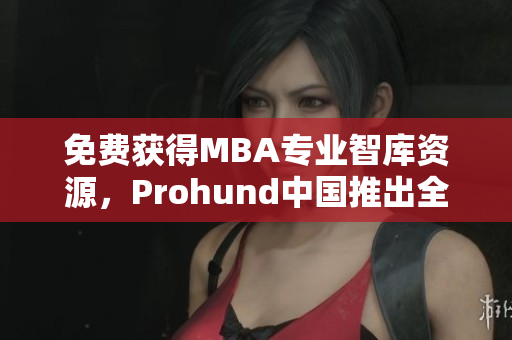 免费获得MBA专业智库资源，Prohund中国推出全新免费版！