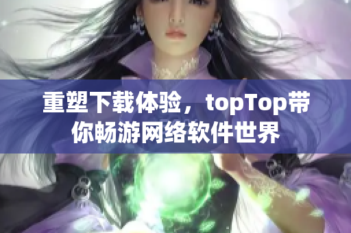 重塑下载体验，topTop带你畅游网络软件世界