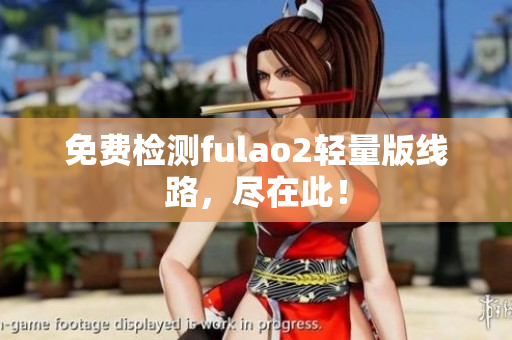 免费检测fulao2轻量版线路，尽在此！