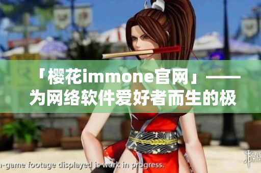 「樱花immone官网」—— 为网络软件爱好者而生的极致体验