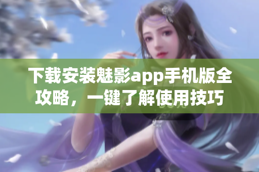 下载安装魅影app手机版全攻略，一键了解使用技巧