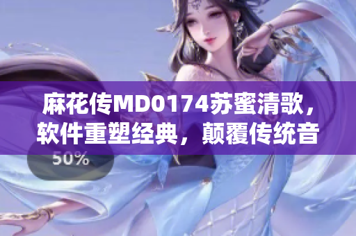 麻花传MD0174苏蜜清歌，软件重塑经典，颠覆传统音乐体验