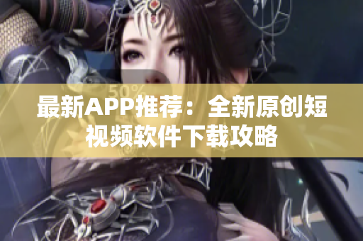 最新APP推荐：全新原创短视频软件下载攻略