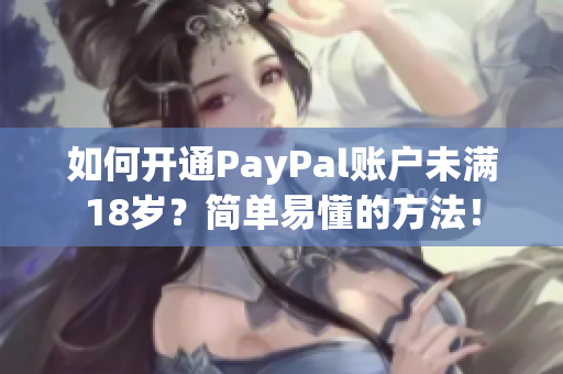 如何开通PayPal账户未满18岁？简单易懂的方法！