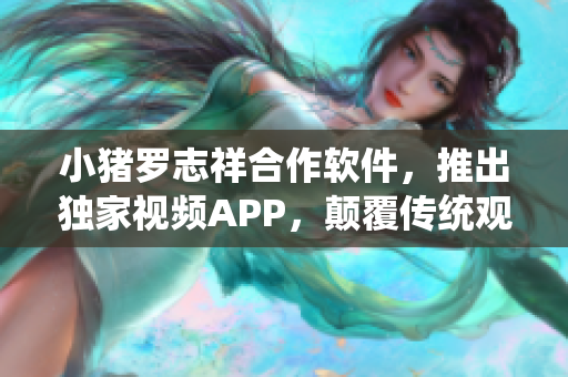 小猪罗志祥合作软件，推出独家视频APP，颠覆传统观看模式