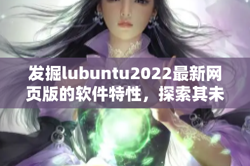 发掘lubuntu2022最新网页版的软件特性，探索其未来的创新