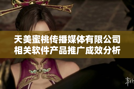 天美蜜桃传播媒体有限公司相关软件产品推广成效分析