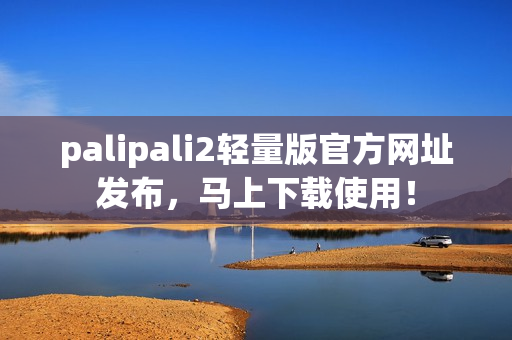 palipali2轻量版官方网址发布，马上下载使用！