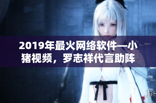 2019年最火网络软件—小猪视频，罗志祥代言助阵