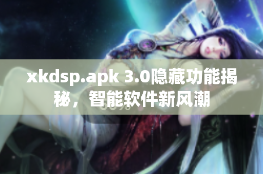 xkdsp.apk 3.0隐藏功能揭秘，智能软件新风潮