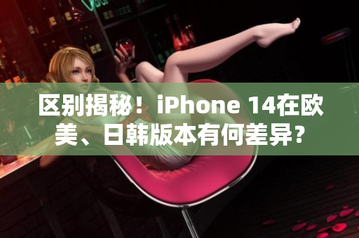 区别揭秘！iPhone 14在欧美、日韩版本有何差异？