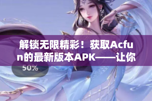 解锁无限精彩！获取Acfun的最新版本APK——让你畅享无限视频乐趣