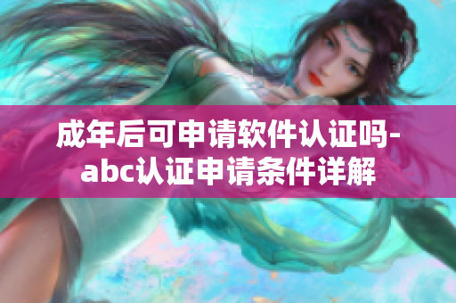 成年后可申请软件认证吗-abc认证申请条件详解