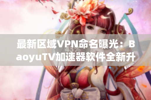 最新区域VPN命名曝光：BaoyuTV加速器软件全新升级，免费畅享高速网络