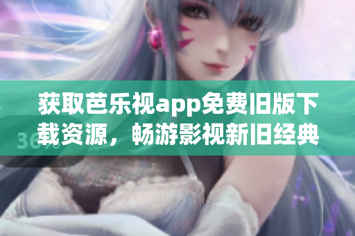 获取芭乐视app免费旧版下载资源，畅游影视新旧经典！