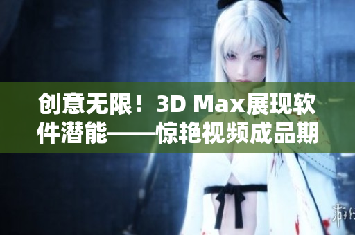 创意无限！3D Max展现软件潜能——惊艳视频成品期待你的发掘！