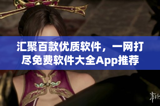 汇聚百款优质软件，一网打尽免费软件大全App推荐