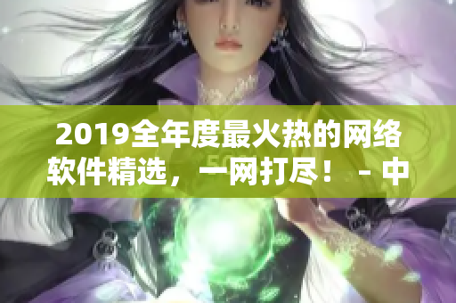 2019全年度最火热的网络软件精选，一网打尽！ – 中文在线观看推荐