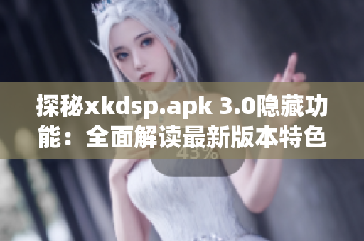 探秘xkdsp.apk 3.0隐藏功能：全面解读最新版本特色