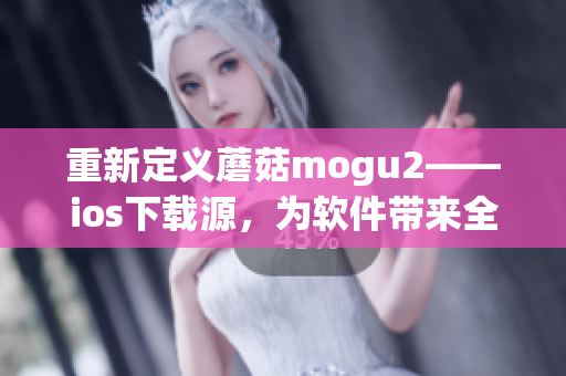 重新定义蘑菇mogu2——ios下载源，为软件带来全新的视角和优化。