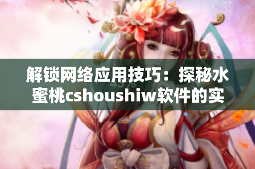 解锁网络应用技巧：探秘水蜜桃cshoushiw软件的实用功能