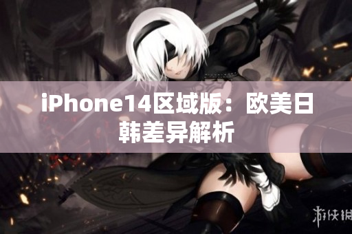 iPhone14区域版：欧美日韩差异解析