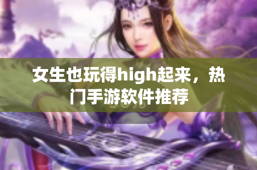 女生也玩得high起来，热门手游软件推荐