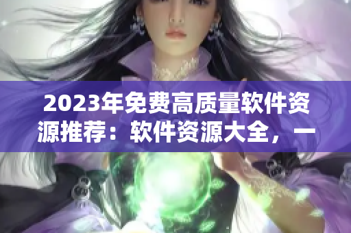 2023年免费高质量软件资源推荐：软件资源大全，一站式获取！