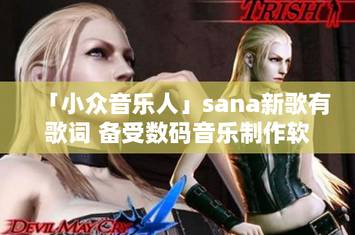 「小众音乐人」sana新歌有歌词 备受数码音乐制作软件爱好者关注