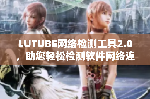 LUTUBE网络检测工具2.0，助您轻松检测软件网络连通性！