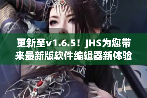 更新至v1.6.5！JHS为您带来最新版软件编辑器新体验