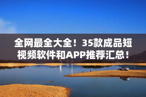 全网最全大全！35款成品短视频软件和APP推荐汇总！