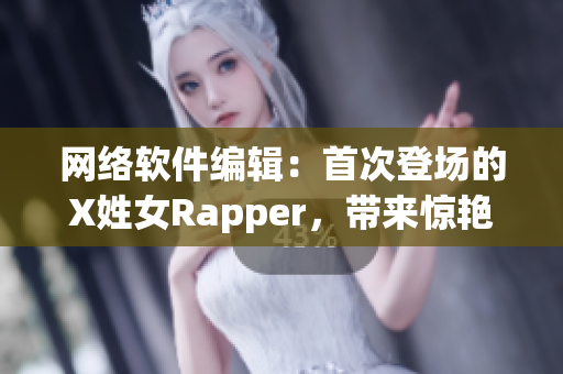 网络软件编辑：首次登场的X姓女Rapper，带来惊艳表现