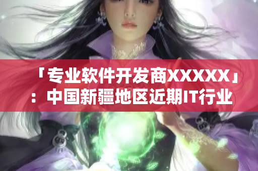 「专业软件开发商XXXXX」：中国新疆地区近期IT行业发展现状剖析