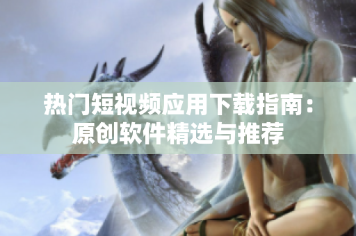 热门短视频应用下载指南：原创软件精选与推荐