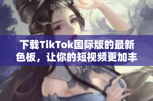 下载TikTok国际版的最新色板，让你的短视频更加丰富多彩