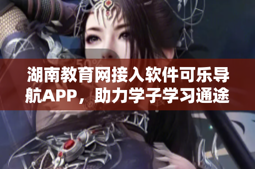 湖南教育网接入软件可乐导航APP，助力学子学习通途