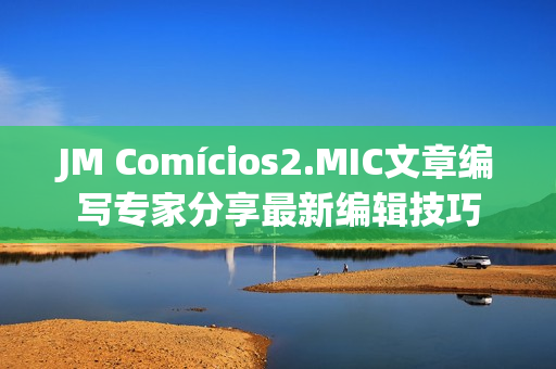 JM Comícios2.MIC文章编写专家分享最新编辑技巧