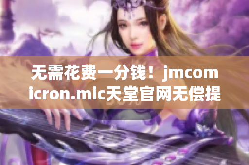 无需花费一分钱！jmcomicron.mic天堂官网无偿提供最新软件下载！