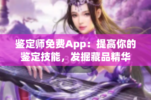 鉴定师免费App：提高你的鉴定技能，发掘藏品精华