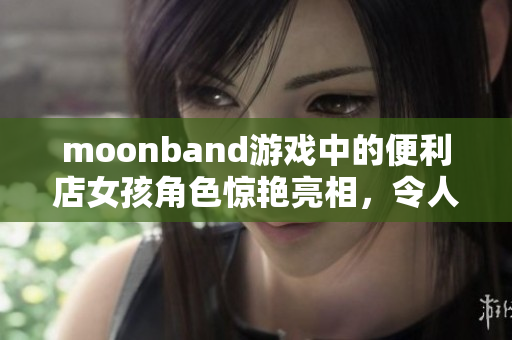 moonband游戏中的便利店女孩角色惊艳亮相，令人耳目一新！