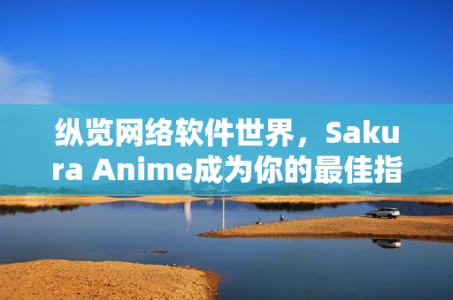 纵览网络软件世界，Sakura Anime成为你的最佳指南