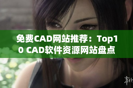 免费CAD网站推荐：Top10 CAD软件资源网站盘点