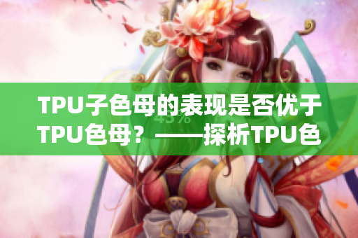 TPU子色母的表现是否优于TPU色母？——探析TPU色母与子色母性能