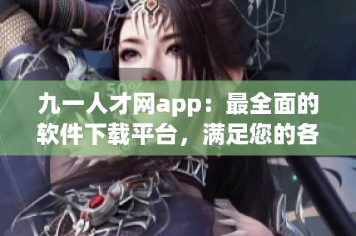 九一人才网app：最全面的软件下载平台，满足您的各种需求